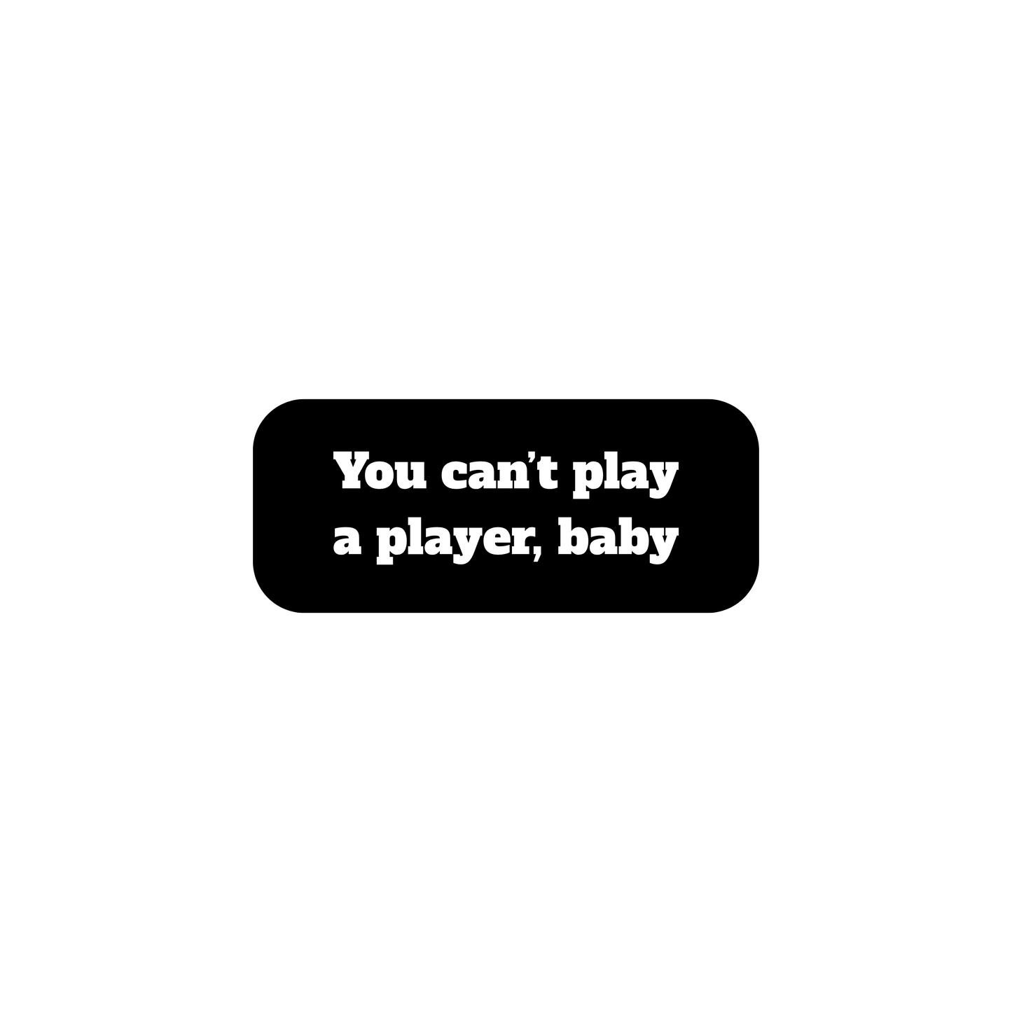 You can't play a player, baby